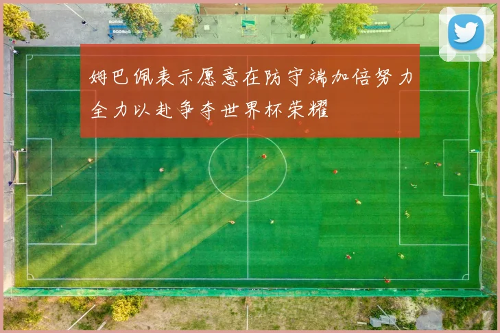 姆巴佩表示愿意在防守端加倍努力全力以赴争夺世界杯荣耀