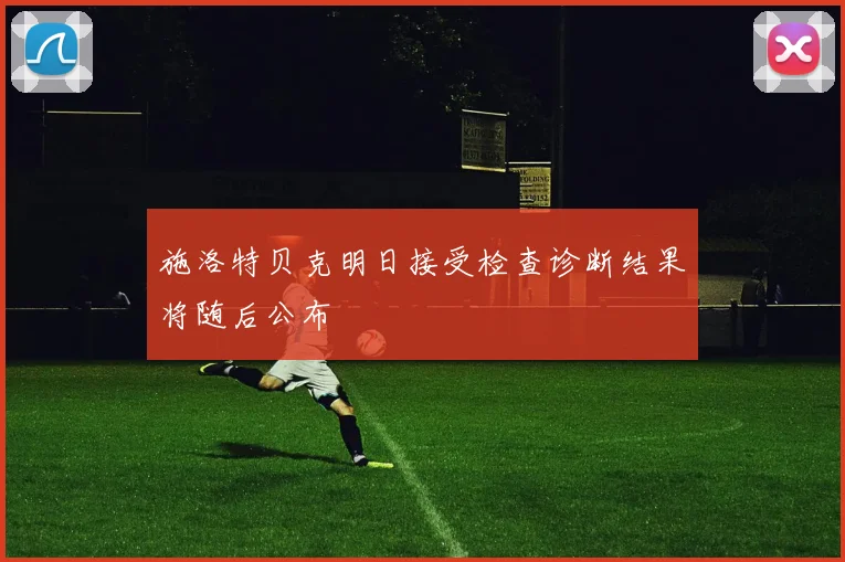 施洛特贝克明日接受检查诊断结果将随后公布