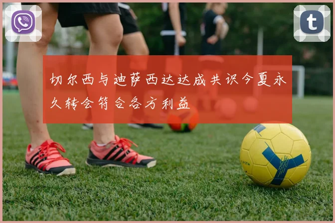 切尔西与迪萨西达达成共识今夏永久转会符合各方利益