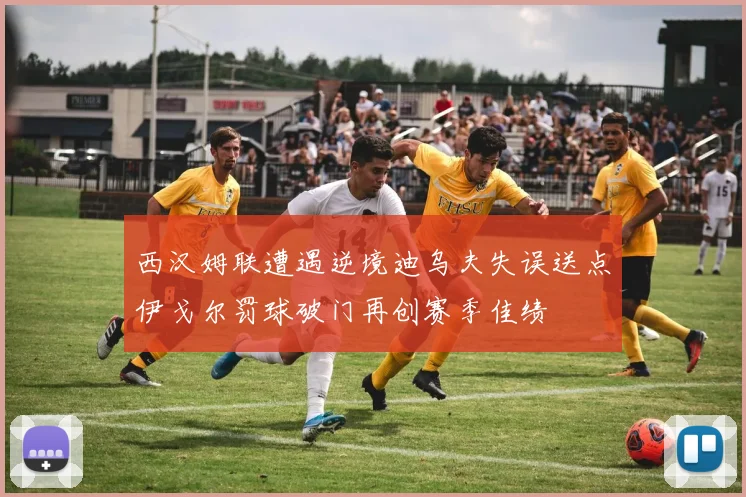 西汉姆联遭遇逆境迪乌夫失误送点伊戈尔罚球破门再创赛季佳绩