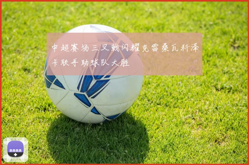 中超赛场三叉戟闪耀克雷桑瓦科泽卡联手助球队大胜
