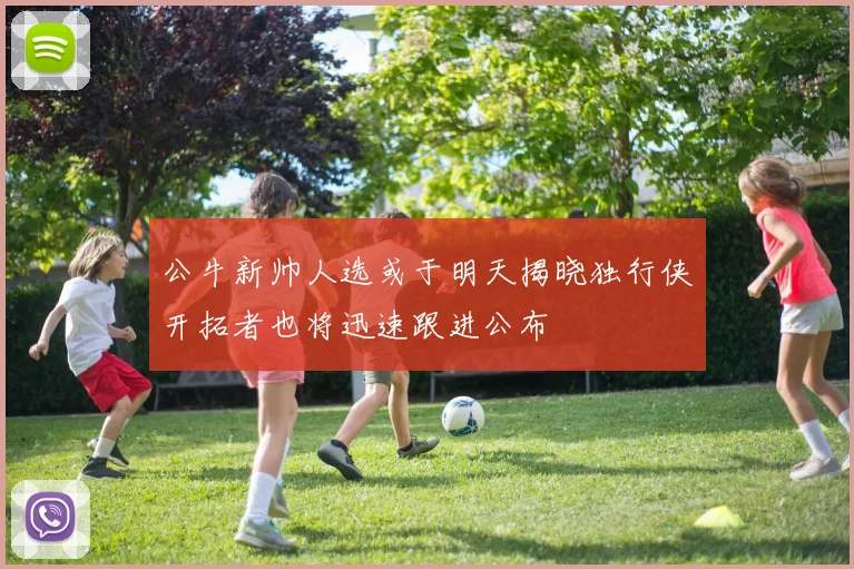 公牛新帅人选或于明天揭晓独行侠开拓者也将迅速跟进公布