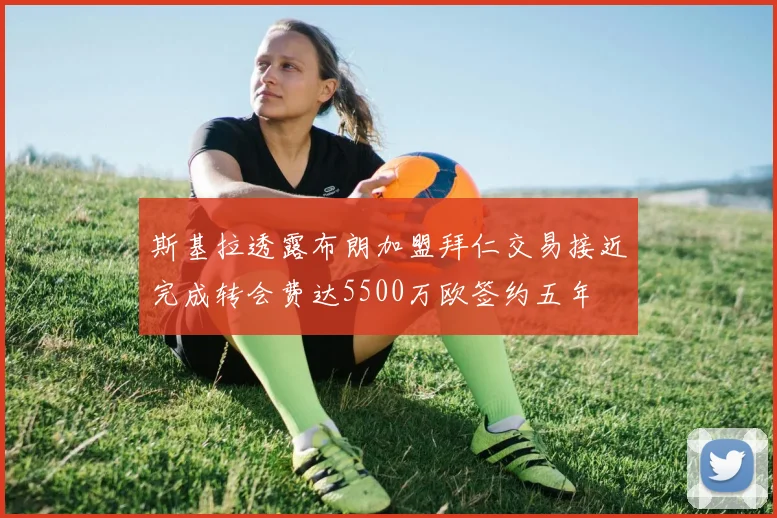 斯基拉透露布朗加盟拜仁交易接近完成转会费达5500万欧签约五年