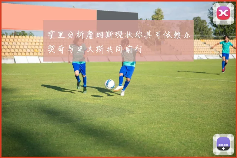 霍里分析詹姆斯现状称其可依赖东契奇与里夫斯共同前行