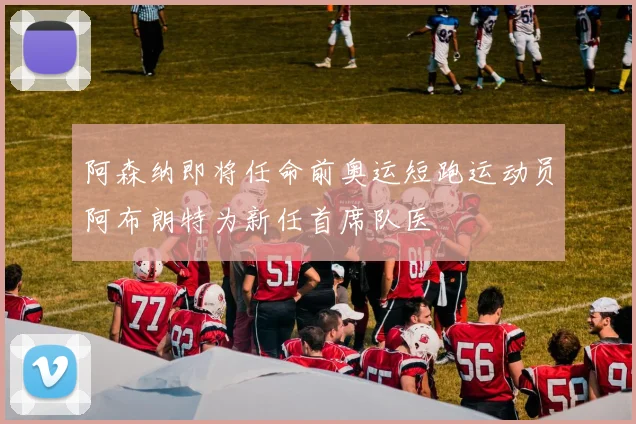 阿森纳即将任命前奥运短跑运动员阿布朗特为新任首席队医