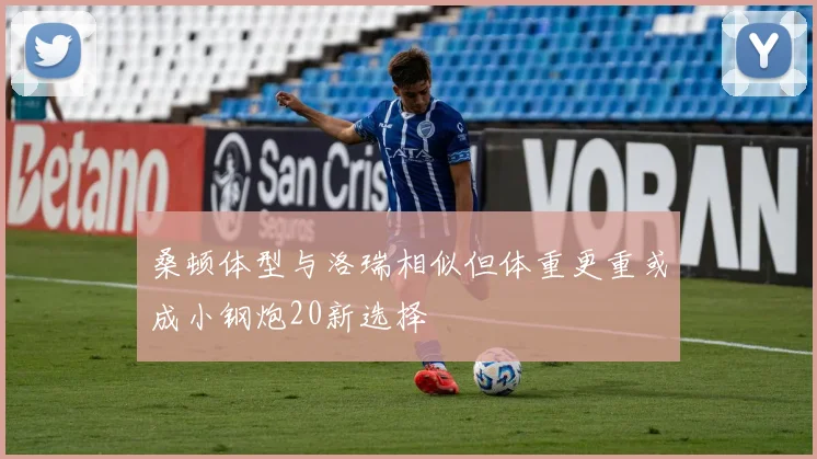 桑顿体型与洛瑞相似但体重更重或成小钢炮20新选择