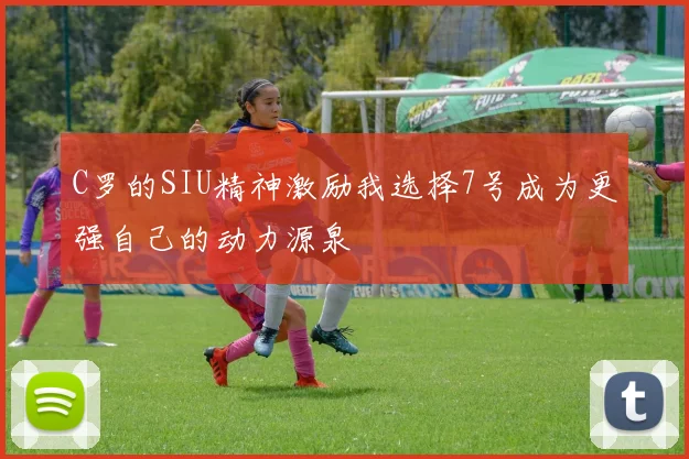 C罗的SIU精神激励我选择7号成为更强自己的动力源泉