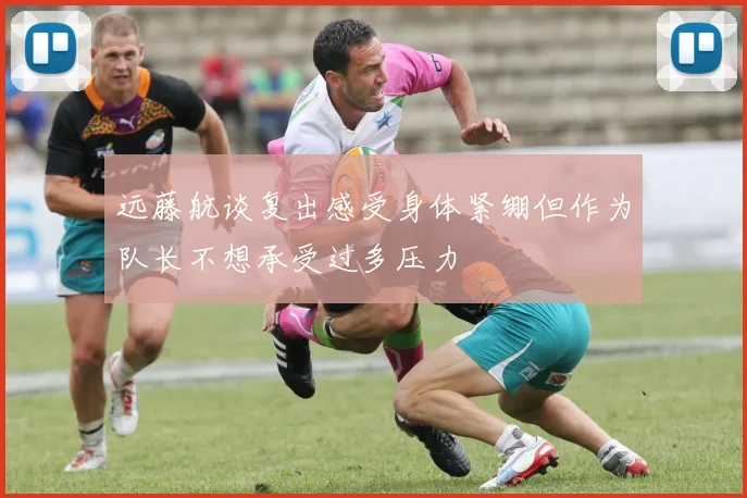 远藤航谈复出感受身体紧绷但作为队长不想承受过多压力
