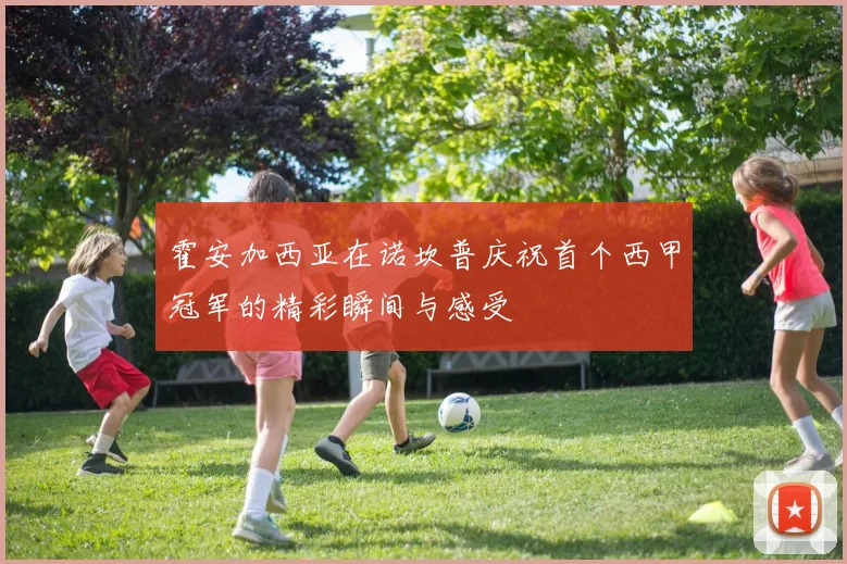 霍安加西亚在诺坎普庆祝首个西甲冠军的精彩瞬间与感受